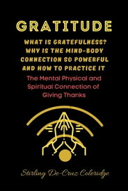 Gratitude: What Is Gratefulness? Why Is The Mind and Body Connection So Powerful and How To Practice It Self-Help/Personal Transformation/Success【電子書籍】[ Stirling De Cruz Coleridge ]