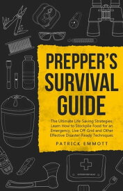 Prepper’s Survival Guide: The Ultimate Life-Saving Strategies. Learn How to Stockpile Food for an Emergency, Live Off-Grid and Other Effective Disaster-Ready Techniques【電子書籍】[ Patrick Emmott ]