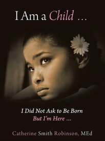 I Am a Child … I Did Not Ask to Be Born but I’m Here …【電子書籍】[ Catherine Smith Robinson MEd ]
