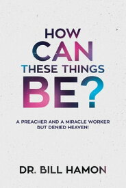 How Can These Things Be? A Preacher and a Miracle Worker but Denied Heaven!【電子書籍】[ Dr. Bill Hamon ]
