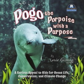 Pogo the Porpoise with a Purpose A Serious Appeal to Kids for Ocean Life, Conservation, and Climate Change【電子書籍】[ Lorie Givens ]