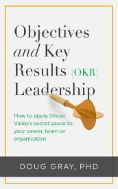 Objectives + Key Results (OKR) Leadership; How to apply Silicon Valley's secret sauce to your career, team or organization【電子書籍】[ Doug Gray ]