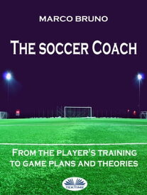 The Soccer Coach From The Player's Training To Game Plans And Theories【電子書籍】[ Marco Bruno ]