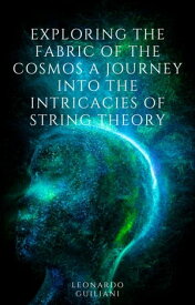 Exploring the Fabric of the Cosmos A Journey into the Intricacies of String Theory【電子書籍】[ Leonardo Guiliani ]