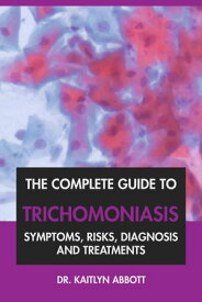 The Complete Guide to Trichomoniasis: Symptoms, Risks, Diagnosis & Treatments【電子書籍】[ Dr. Kaitlyn Abbott ]