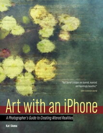 Art with an iPhone A Photographer's Guide to Creating Altered Realities【電子書籍】[ Kat Sloma ]