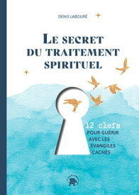 Le secret du traitement spirituel Douze clefs pour gu?rir avec les ?vangiles cach?s【電子書籍】[ Denis Labour? ]