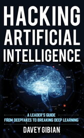 Hacking Artificial Intelligence A Leader's Guide from Deepfakes to Breaking Deep Learning【電子書籍】[ Davey Gibian ]