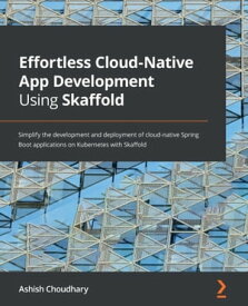 Effortless Cloud-Native App Development Using Skaffold Simplify the development and deployment of cloud-native Spring Boot applications on Kubernetes with Skaffold【電子書籍】[ Ashish Choudhary ]
