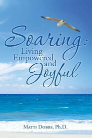 Soaring: Living Empowered and Joyful【電子書籍】[ Matti Dobbs Ph.D. ]