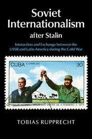 Soviet Internationalism after Stalin Interaction and Exchange between the USSR and Latin America during the Cold War【電子書籍】[ Tobias Rupprecht ]