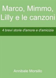 Marco, Mimmo, Lilly e le canzoni 4 brevi storie d'amore e d'amicizia【電子書籍】[ Annibale Morsillo ]