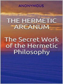 The Hermetic Arcanum - The secret work of the hermetic philosophy【電子書籍】[ Anonymous ]