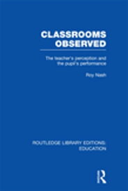 Classrooms Observed (RLE Edu L) The Teacher's Perception and the Pupil's Peformance【電子書籍】[ Roy Nash ]