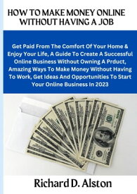 HOW TO MAKE MONEY ONLINE WITHOUT HAVING A JOB Get Paid From The Comfort Of Your Home & Enjoy Your Life, A Guide To Create A Successful Online Business Without Owning A Product, Amazing Ways To Make Money Without Having To Work, Get Ideas【電子書籍】