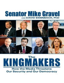 The Kingmakers How the Media Threatens Our Security and Our Democracy【電子書籍】[ Mike Gravel ]