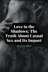 Love in the Shadows: The Truth About Casual Sex and Its Impact Navigating Temporary Passion and the Long-Term Effects【電子書籍】[ Steven M. Alford ]