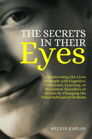 The Secrets in Their Eyes Transforming the Lives of People with Cognitive, Emotional, Learning, or Movement Disorders or Autism by Changing the Visual Software of the Brain【電子書籍】[ Melvin Kaplan ]