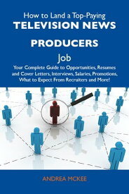 How to Land a Top-Paying Television news producers Job: Your Complete Guide to Opportunities, Resumes and Cover Letters, Interviews, Salaries, Promotions, What to Expect From Recruiters and More【電子書籍】[ Mckee Andrea ]