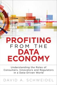 Profiting from the Data Economy Understanding the Roles of Consumers, Innovators and Regulators in a Data-Driven World【電子書籍】[ David Schweidel ]