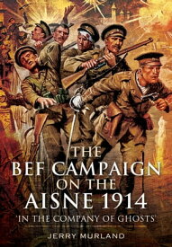 The BEF Campaign on the Aisne 1914 'In the Company of Ghosts'【電子書籍】[ Jerry Murland ]