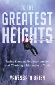 To the Greatest Heights Facing Danger, Finding Humility, and Climbing a Mountain of Truth【電子書籍】[ Vanessa O'Brien ]