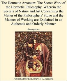The Hermetic Arcanum: The Secret Work of The Hermetic Philosophy, Wherein The Secrets of Nature and Art Concerning The Matter of The Philosophers' Stone and The Manner of Working are Explained in an AuThentic and Orderly Manner【電子書籍】
