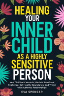 Healing Your Inner Child as a Highly Sensitive Person: Heal Childhood Wounds, Reclaim Emotional Resilience, Set Healthy Boundaries, and Thrive with Authentic Relationships