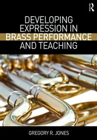 Developing Expression in Brass Performance and Teaching【電子書籍】[ Gregory R. Jones ]