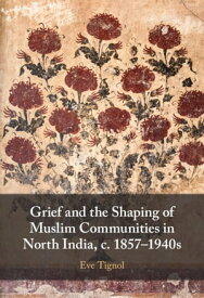 Grief and the Shaping of Muslim Communities in North India, c. 1857?1940s【電子書籍】[ Eve Tignol ]