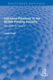 Industrial Relations in the British Printing Industry The Quest for Security【電子書籍】[ John Child ]