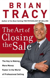 The Art of Closing the Sale The Key to Making More Money Faster in the World of Professional Selling【電子書籍】[ Brian Tracy ]