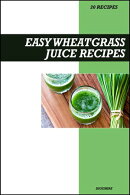 Easy Wheatgrass Juice Recipe Book: Powerful Detox & Immune-Boosting Recipes for Fresh Homemade Energy and Vitality Drinks