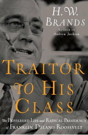 Traitor to His Class The Privileged Life and Radical Presidency of Franklin Delano Roosevelt【電子書籍】[ H. W. Brands ]