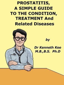 Prostatitis, A Simple Guide to the Condition, Treatment and Related Diseases【電子書籍】[ Kenneth Kee ]