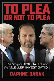 To Plea or Not to Plea The Story of Rick Gates and the Mueller Investigation【電子書籍】[ Daphne Barak ]
