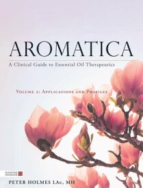 Aromatica Volume 2 A Clinical Guide to Essential Oil Therapeutics. Applications and Profiles【電子書籍】[ Peter Holmes ]