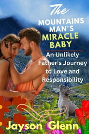 The Mountain Man's Miracle Baby An Unlikely Fathers Journey to Love and Responsibility【電子書籍】[ Jayson Glenn ]