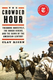 The Crowded Hour Theodore Roosevelt, the Rough Riders, and the Dawn of the American Century【電子書籍】[ Clay Risen ]