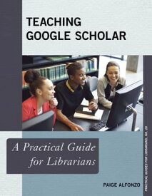 Teaching Google Scholar A Practical Guide for Librarians【電子書籍】[ Paige Alfonzo ]