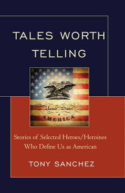 Tales Worth Telling Stories of Selected Heroes/ Heroines Who Define Us as American【電子書籍】[ Tony R. Sanchez ]