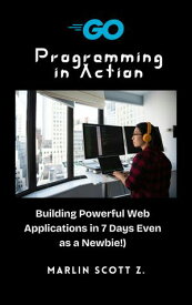 Go Programming in Action Build Powerful Web Apps in 7 Days (Even if You're a Newbie!)【電子書籍】[ Marlin Scott Z. ]