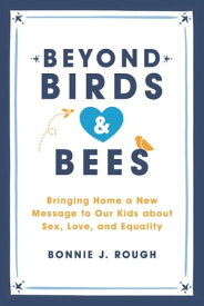 Beyond Birds and Bees Bringing Home a New Message to Our Kids About Sex, Love, and Equality【電子書籍】[ Bonnie J. Rough ]