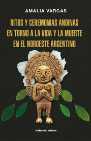 Ritos y ceremonias andinas en torno a la vida y la muerte en el noroeste argentino【電子書籍】[ Amalia Vargas ]