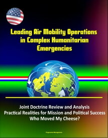 Leading Air Mobility Operations in Complex Humanitarian Emergencies: Joint Doctrine Review and Analysis, Practical Realities for Mission and Political Success, Who Moved My Cheese?【電子書籍】[ Progressive Management ]