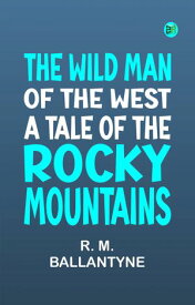 The Wild Man of the West A Tale of the Rocky Mountains【電子書籍】[ R. M. Ballantyne ]