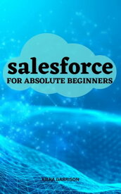 Salesforce For Absolute Beginners The Ultimate Guide On How To Optimize Sales And Supercharge Your Career With The Salesforce Platform | Everything About Salesforce For Absolute Beginners【電子書籍】[ Kiera Garrison ]
