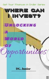 Where Can I Invest? Unlocking a World of Opportunities Get Your Finances In Order, #3【電子書籍】[ DG. Junior ]