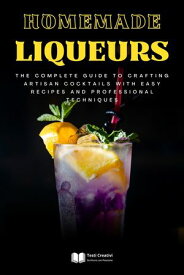 Homemade Liqueurs The Complete Guide to Crafting Artisan Cocktails with Easy Recipes and Professional Techniques【電子書籍】[ Testi Creativi ]