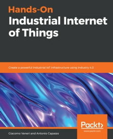 Hands-On Industrial Internet of Things Create a powerful Industrial IoT infrastructure using Industry 4.0【電子書籍】[ Giacomo Veneri ]